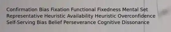 Confirmation Bias Fixation Functional Fixedness Mental Set Representative Heuristic Availability Heuristic Overconfidence Self-Serving Bias Belief Perseverance Cognitive Dissonance