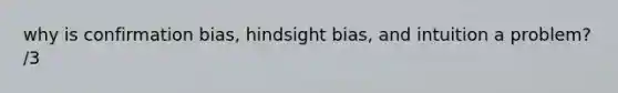 why is confirmation bias, hindsight bias, and intuition a problem? /3