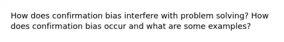 How does confirmation bias interfere with problem solving? How does confirmation bias occur and what are some examples?