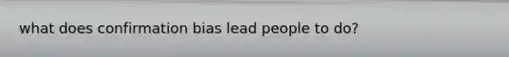 what does confirmation bias lead people to do?