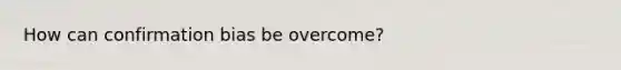 How can confirmation bias be overcome?
