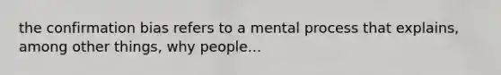 the confirmation bias refers to a mental process that explains, among other things, why people...