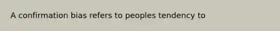 A confirmation bias refers to peoples tendency to