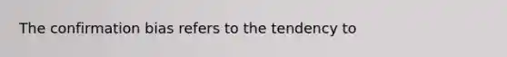 The confirmation bias refers to the tendency to