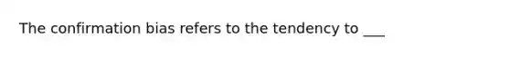 The confirmation bias refers to the tendency to ___