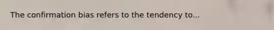 The confirmation bias refers to the tendency to...