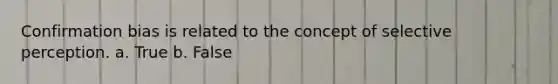 Confirmation bias is related to the concept of selective perception. a. True b. False