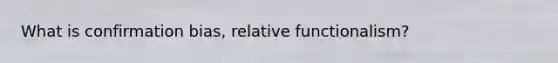 What is confirmation bias, relative functionalism?