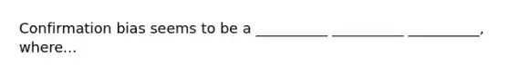 Confirmation bias seems to be a __________ __________ __________, where...