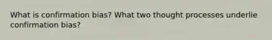 What is confirmation bias? What two thought processes underlie confirmation bias?