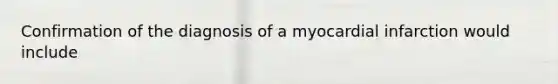 Confirmation of the diagnosis of a myocardial infarction would include