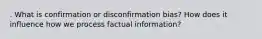 . What is confirmation or disconfirmation bias? How does it influence how we process factual information?