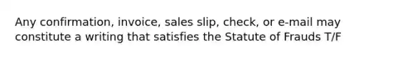 Any confirmation, invoice, sales slip, check, or e-mail may constitute a writing that satisfies the Statute of Frauds T/F