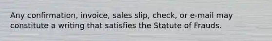 Any confirmation, invoice, sales slip, check, or e-mail may constitute a writing that satisfies the Statute of Frauds.