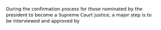 During the confirmation process for those nominated by the president to become a Supreme Court justice, a major step is to be interviewed and approved by