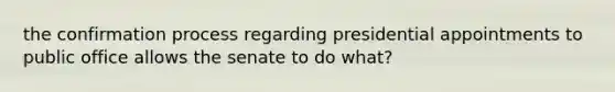 the confirmation process regarding presidential appointments to public office allows the senate to do what?