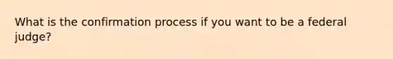 What is the confirmation process if you want to be a federal judge?