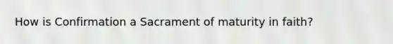 How is Confirmation a Sacrament of maturity in faith?