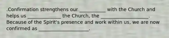 .Confirmation strengthens our ___________ with the Church and helps us ______________ the Church, the ____________________. Because of the Spirit's presence and work within us, we are now confirmed as _____________________.