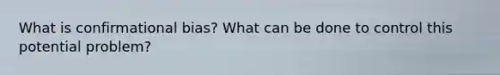 What is confirmational bias? What can be done to control this potential problem?