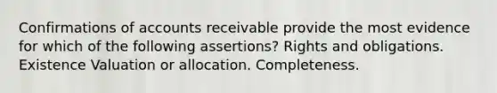 Confirmations of accounts receivable provide the most evidence for which of the following assertions? Rights and obligations. Existence Valuation or allocation. Completeness.