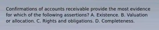 Confirmations of accounts receivable provide the most evidence for which of the following assertions? A. Existence. B. Valuation or allocation. C. Rights and obligations. D. Completeness.