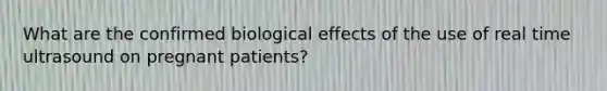 What are the confirmed biological effects of the use of real time ultrasound on pregnant patients?