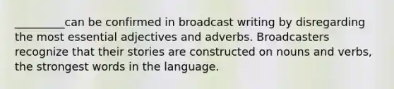 _________can be confirmed in broadcast writing by disregarding the most essential adjectives and adverbs. Broadcasters recognize that their stories are constructed on nouns and verbs, the strongest words in the language.