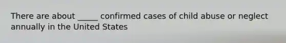 There are about _____ confirmed cases of child abuse or neglect annually in the United States