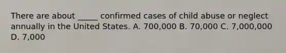 There are about _____ confirmed cases of child abuse or neglect annually in the United States. A. 700,000 B. 70,000 C. 7,000,000 D. 7,000