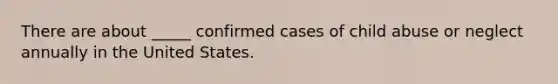 There are about _____ confirmed cases of child abuse or neglect annually in the United States.