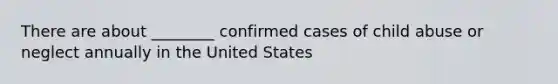 There are about ________ confirmed cases of child abuse or neglect annually in the United States