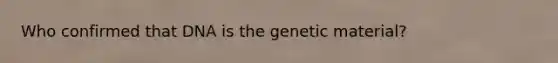 Who confirmed that DNA is the genetic material?