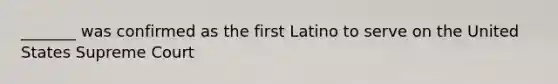 _______ was confirmed as the first Latino to serve on the United States Supreme Court