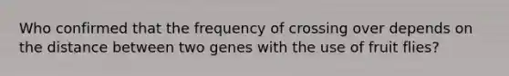 Who confirmed that the frequency of crossing over depends on the distance between two genes with the use of fruit flies?