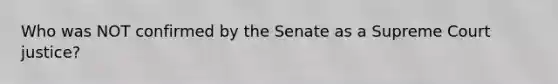 Who was NOT confirmed by the Senate as a Supreme Court justice?