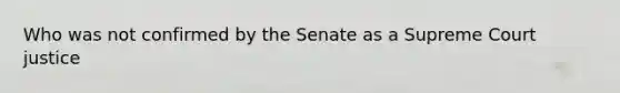 Who was not confirmed by the Senate as a Supreme Court justice