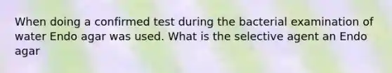 When doing a confirmed test during the bacterial examination of water Endo agar was used. What is the selective agent an Endo agar