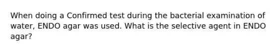 When doing a Confirmed test during the bacterial examination of water, ENDO agar was used. What is the selective agent in ENDO agar?