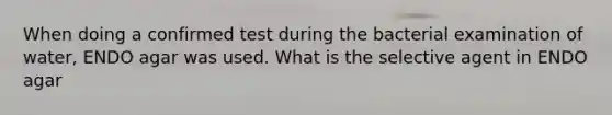 When doing a confirmed test during the bacterial examination of water, ENDO agar was used. What is the selective agent in ENDO agar