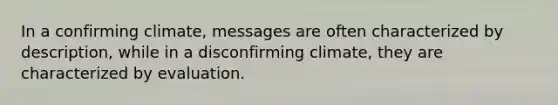 In a confirming climate, messages are often characterized by description, while in a disconfirming climate, they are characterized by evaluation.