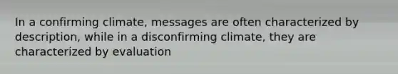 In a confirming climate, messages are often characterized by description, while in a disconfirming climate, they are characterized by evaluation