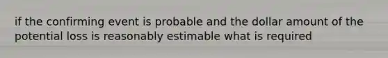 if the confirming event is probable and the dollar amount of the potential loss is reasonably estimable what is required