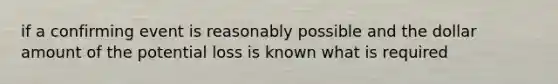 if a confirming event is reasonably possible and the dollar amount of the potential loss is known what is required