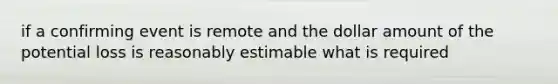 if a confirming event is remote and the dollar amount of the potential loss is reasonably estimable what is required