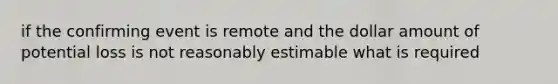 if the confirming event is remote and the dollar amount of potential loss is not reasonably estimable what is required