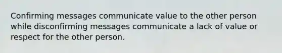 Confirming messages communicate value to the other person while disconfirming messages communicate a lack of value or respect for the other person.