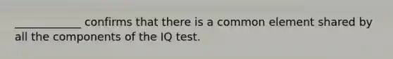 ____________ confirms that there is a common element shared by all the components of the IQ test.