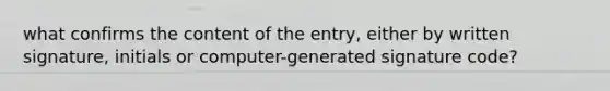 what confirms the content of the entry, either by written signature, initials or computer-generated signature code?