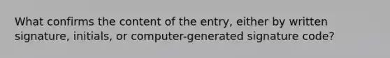 What confirms the content of the entry, either by written signature, initials, or computer-generated signature code?